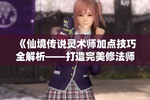 《仙境傳說靈術師加點技巧全解析——打造完美修法師的攻略》