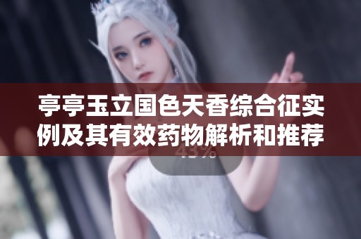 亭亭玉立國色天香綜合征實例及其有效藥物解析和推薦