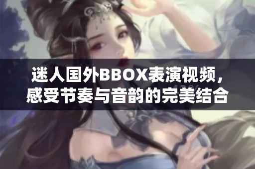 迷人國外BBOX表演視頻，感受節(jié)奏與音韻的完美結(jié)合