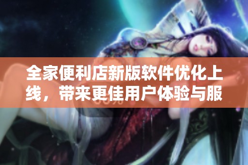 全家便利店新版軟件優(yōu)化上線，帶來更佳用戶體驗(yàn)與服務(wù)便捷性