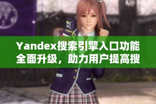 Yandex搜索引擎入口功能全面升級(jí)，助力用戶提高搜索效率