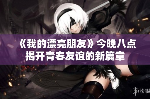 《我的漂亮朋友》今晚八點(diǎn)揭開青春友誼的新篇章