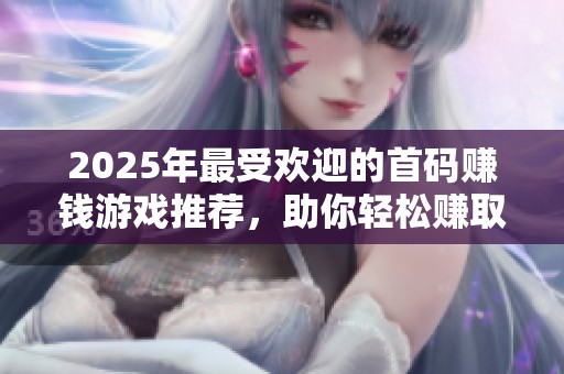 2025年最受歡迎的首碼賺錢游戲推薦，助你輕松賺取收益
