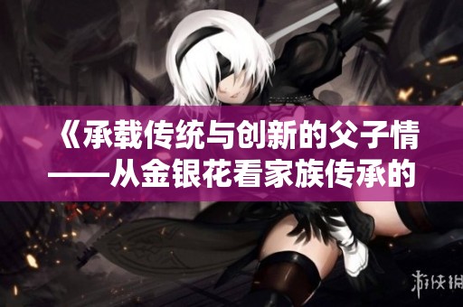 《承載傳統(tǒng)與創(chuàng)新的父子情——從金銀花看家族傳承的力量》