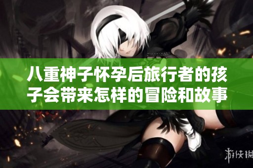 八重神子懷孕后旅行者的孩子會帶來怎樣的冒險和故事