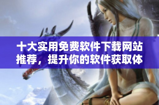 十大實(shí)用免費(fèi)軟件下載網(wǎng)站推薦，提升你的軟件獲取體驗(yàn)