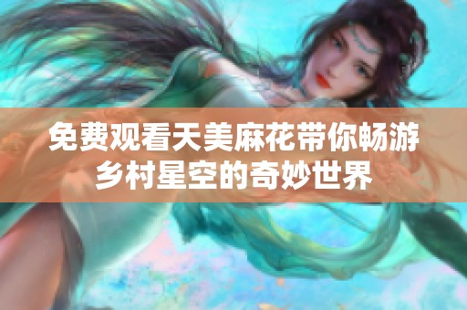 免費觀看天美麻花帶你暢游鄉(xiāng)村星空的奇妙世界