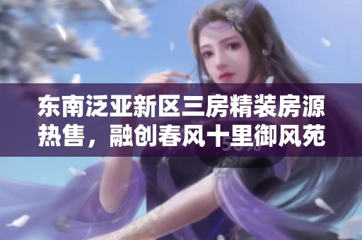 東南泛亞新區(qū)三房精裝房源熱售，融創(chuàng)春風(fēng)十里御風(fēng)苑僅需95萬
