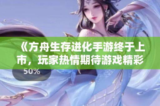 《方舟生存進(jìn)化手游終于上市，玩家熱情期待游戲精彩體驗(yàn)》