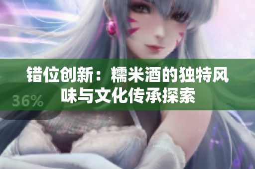 錯位創(chuàng)新：糯米酒的獨特風(fēng)味與文化傳承探索