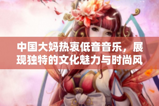 中國大媽熱衷低音音樂，展現(xiàn)獨特的文化魅力與時尚風潮