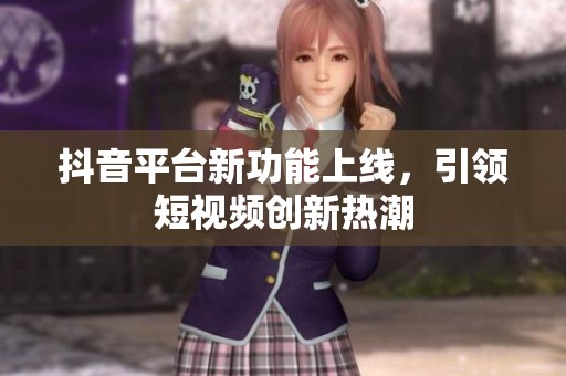 抖音平臺新功能上線，引領(lǐng)短視頻創(chuàng)新熱潮