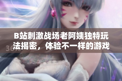 B站刺激戰(zhàn)場老阿姨獨特玩法揭密，體驗不一樣的游戲樂趣