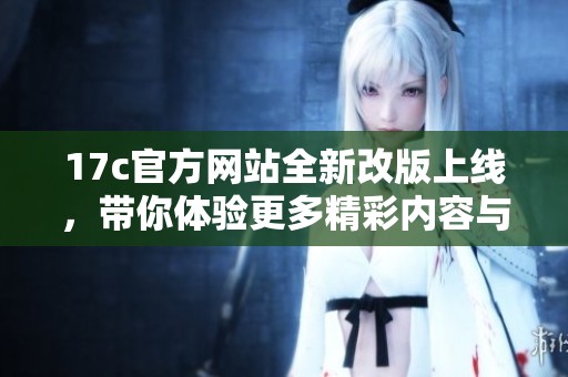 17c官方網(wǎng)站全新改版上線，帶你體驗更多精彩內(nèi)容與服務