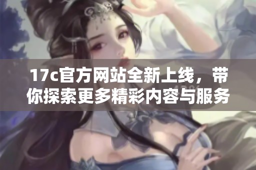 17c官方網(wǎng)站全新上線，帶你探索更多精彩內(nèi)容與服務(wù)