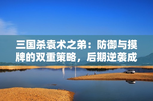 三國殺袁術(shù)之弟：防御與摸牌的雙重策略，后期逆襲成王！