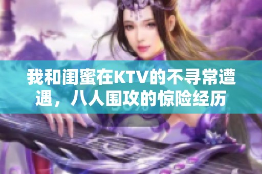 我和閨蜜在KTV的不尋常遭遇，八人圍攻的驚險(xiǎn)經(jīng)歷