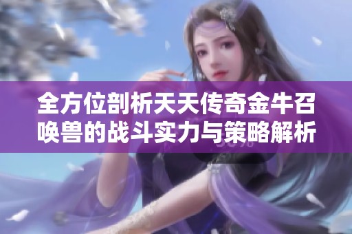 全方位剖析天天傳奇金牛召喚獸的戰(zhàn)斗實(shí)力與策略解析