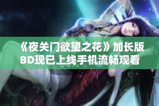 《夜關(guān)門欲望之花》加長版BD現(xiàn)已上線手機(jī)流暢觀看體驗