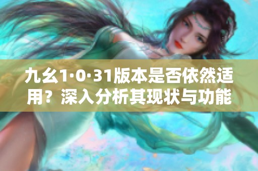 九幺1·0·31版本是否依然適用？深入分析其現(xiàn)狀與功能