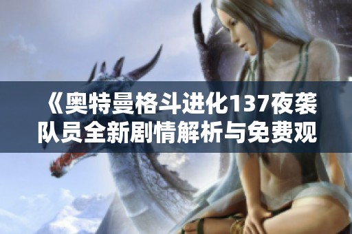 《奧特曼格斗進(jìn)化137夜襲隊(duì)員全新劇情解析與免費(fèi)觀看介紹》