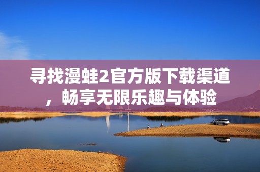 尋找漫蛙2官方版下載渠道，暢享無限樂趣與體驗