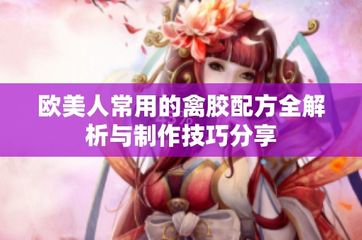 歐美人常用的禽膠配方全解析與制作技巧分享