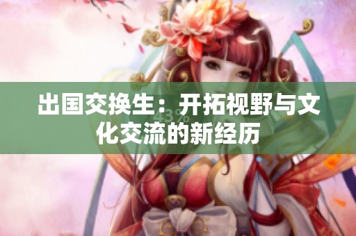 出國(guó)交換生：開拓視野與文化交流的新經(jīng)歷