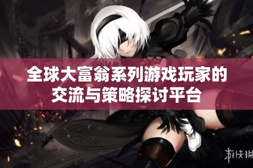 全球大富翁系列游戲玩家的交流與策略探討平臺