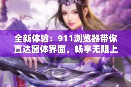 全新體驗：911瀏覽器帶你直達窗體界面，暢享無阻上網(wǎng)樂趣