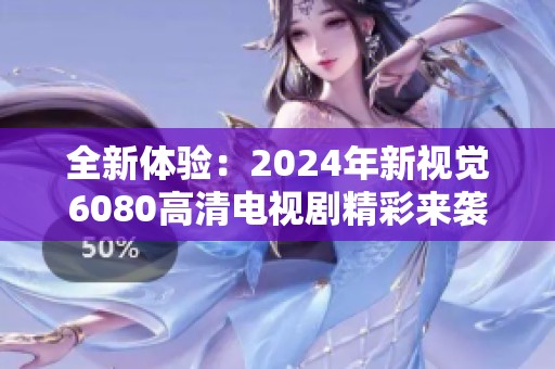 全新體驗(yàn)：2024年新視覺(jué)6080高清電視劇精彩來(lái)襲