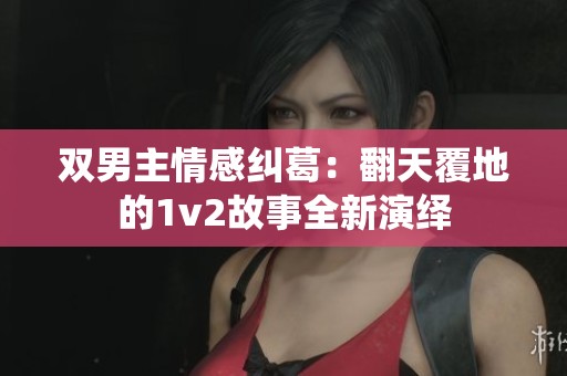 雙男主情感糾葛：翻天覆地的1v2故事全新演繹
