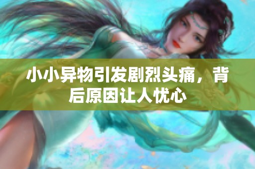 小小異物引發(fā)劇烈頭痛，背后原因讓人憂心