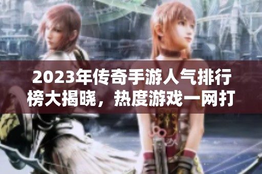 2023年傳奇手游人氣排行榜大揭曉，熱度游戲一網(wǎng)打盡