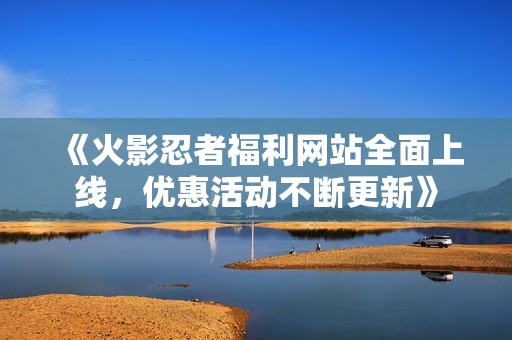 《火影忍者福利網(wǎng)站全面上線，優(yōu)惠活動不斷更新》