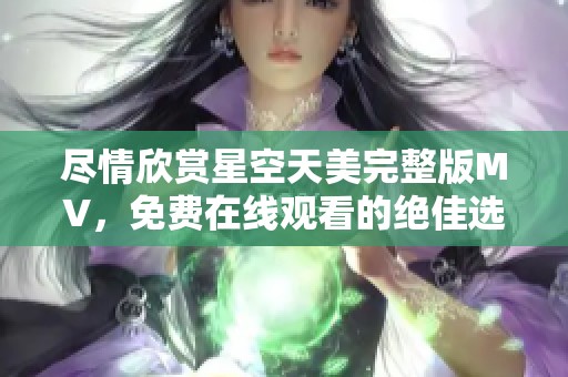 盡情欣賞星空天美完整版MV，免費(fèi)在線觀看的絕佳選擇