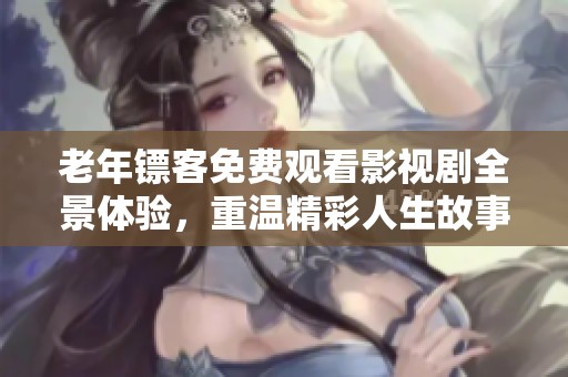 老年鏢客免費(fèi)觀看影視劇全景體驗(yàn)，重溫精彩人生故事