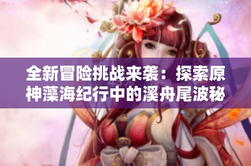 全新冒險挑戰(zhàn)來襲：探索原神藻海紀行中的溪舟尾波秘境