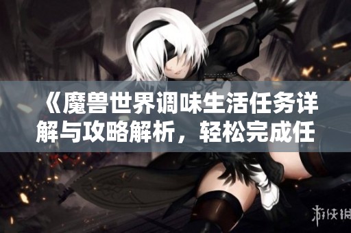 《魔獸世界調(diào)味生活任務(wù)詳解與攻略解析，輕松完成任務(wù)方法》