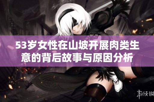 53歲女性在山坡開展肉類生意的背后故事與原因分析