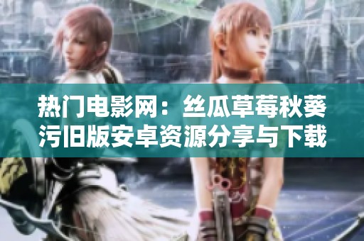 熱門電影網(wǎng)：絲瓜草莓秋葵污舊版安卓資源分享與下載攻略