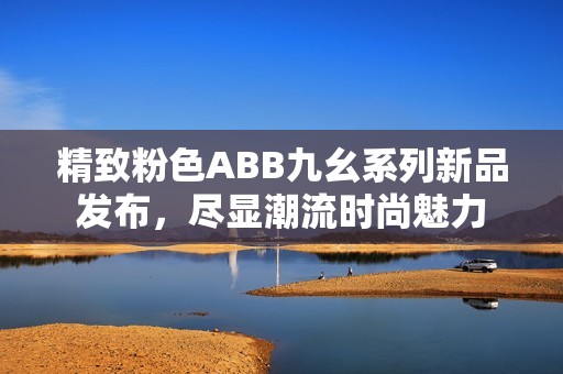 精致粉色ABB九幺系列新品發(fā)布，盡顯潮流時(shí)尚魅力