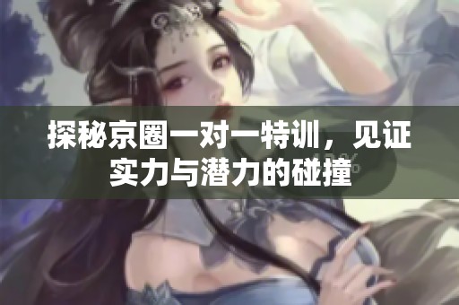 探秘京圈一對一特訓(xùn)，見證實力與潛力的碰撞