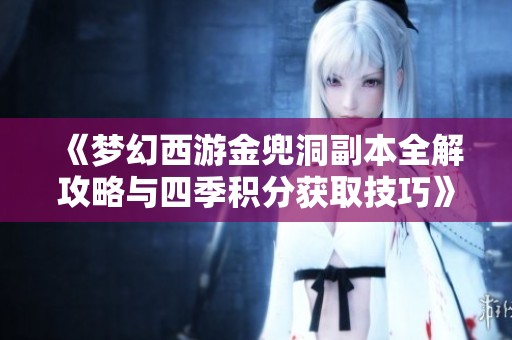 《夢幻西游金兜洞副本全解攻略與四季積分獲取技巧》