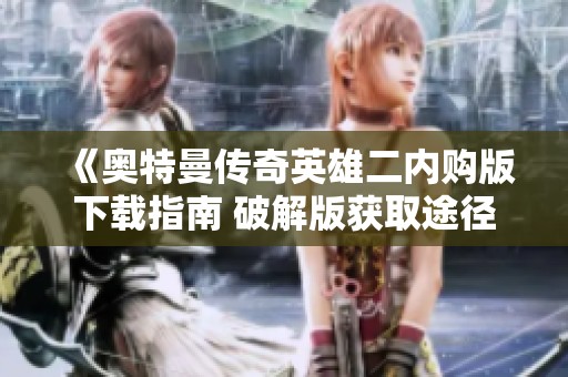 《奧特曼傳奇英雄二內(nèi)購版下載指南 破解版獲取途徑詳解》