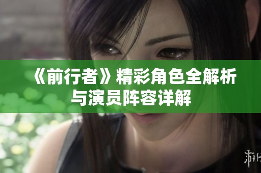 《前行者》精彩角色全解析與演員陣容詳解