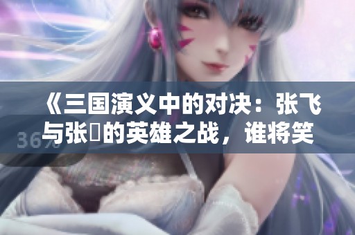 《三國演義中的對決：張飛與張郃的英雄之戰(zhàn)，誰將笑到最后》