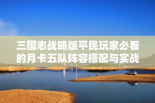 三國(guó)志戰(zhàn)略版平民玩家必看的月卡五隊(duì)陣容搭配與實(shí)戰(zhàn)指南