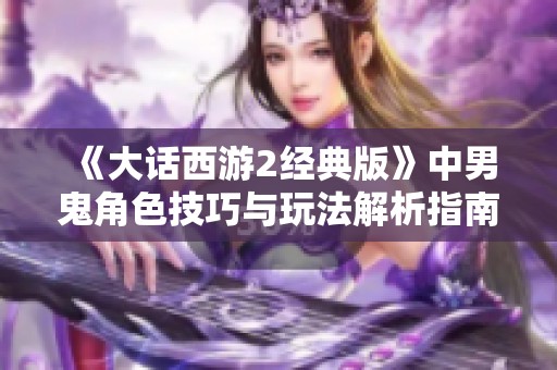 《大話西游2經典版》中男鬼角色技巧與玩法解析指南