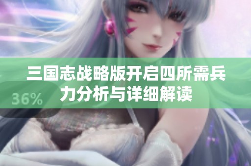 三國志戰(zhàn)略版開啟四所需兵力分析與詳細(xì)解讀